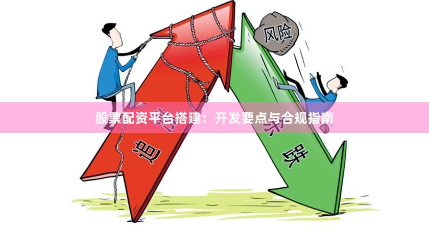 股票配资平台搭建：开发要点与合规指南