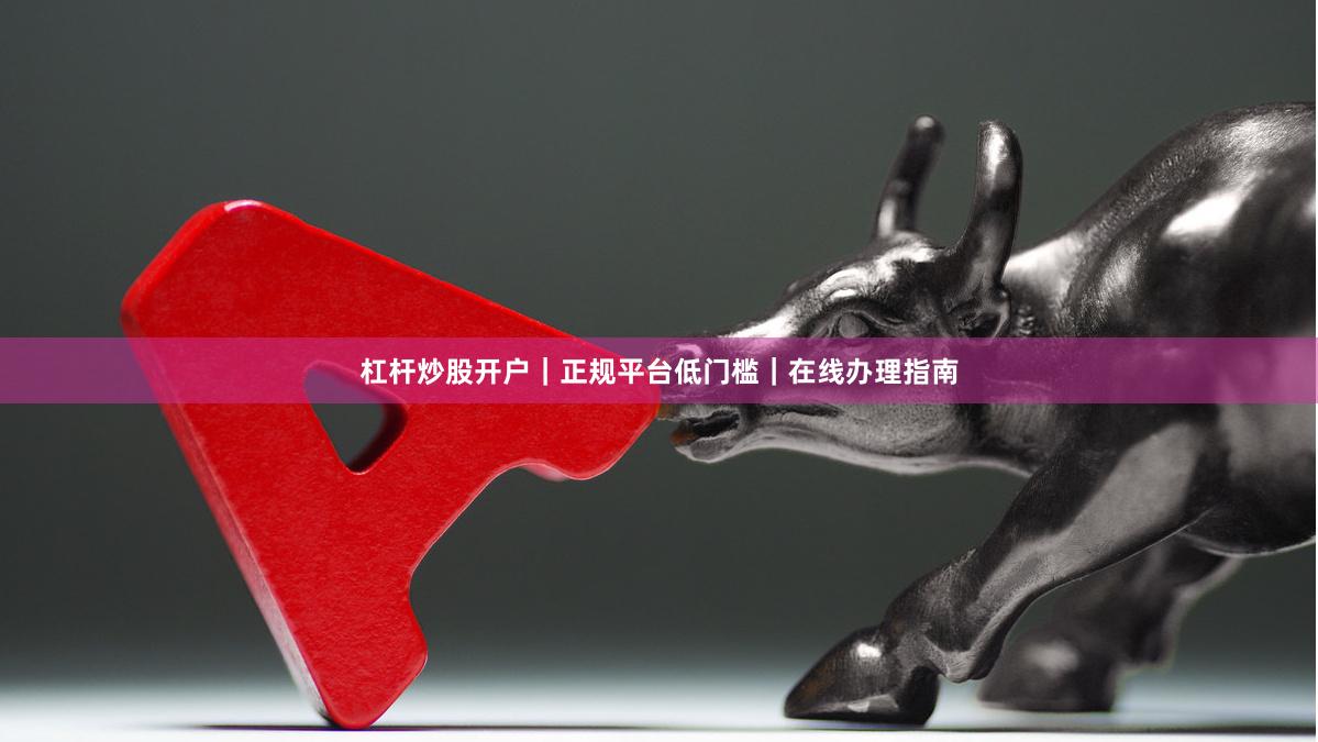 杠杆炒股开户|正规平台低门槛|在线办理指南