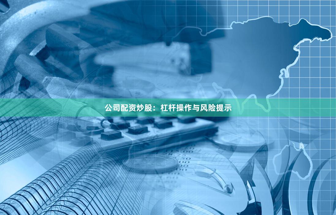 公司配资炒股：杠杆操作与风险提示