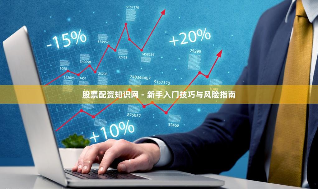 股票配资知识网 - 新手入门技巧与风险指南