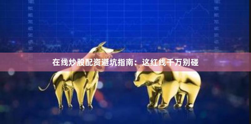 在线炒股配资避坑指南:这红线千万别碰
