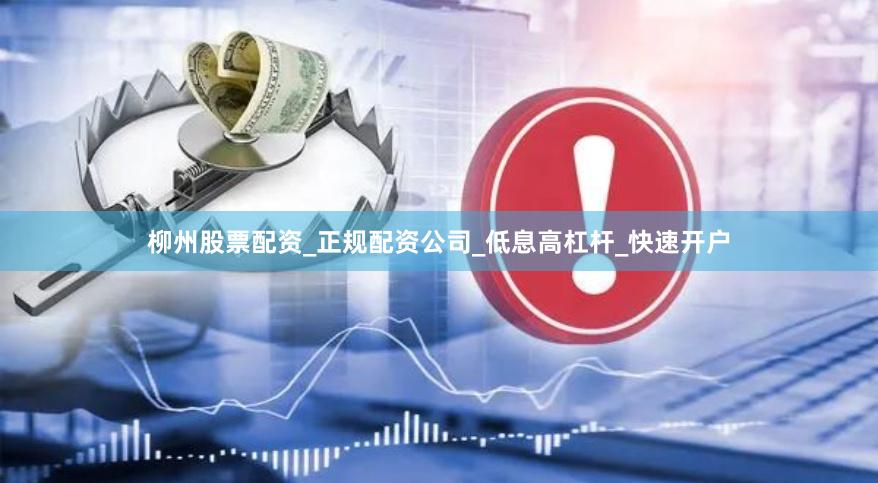 柳州股票配资_正规配资公司_低息高杠杆_快速开户