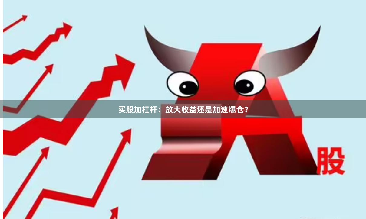 买股加杠杆：放大收益还是加速爆仓？