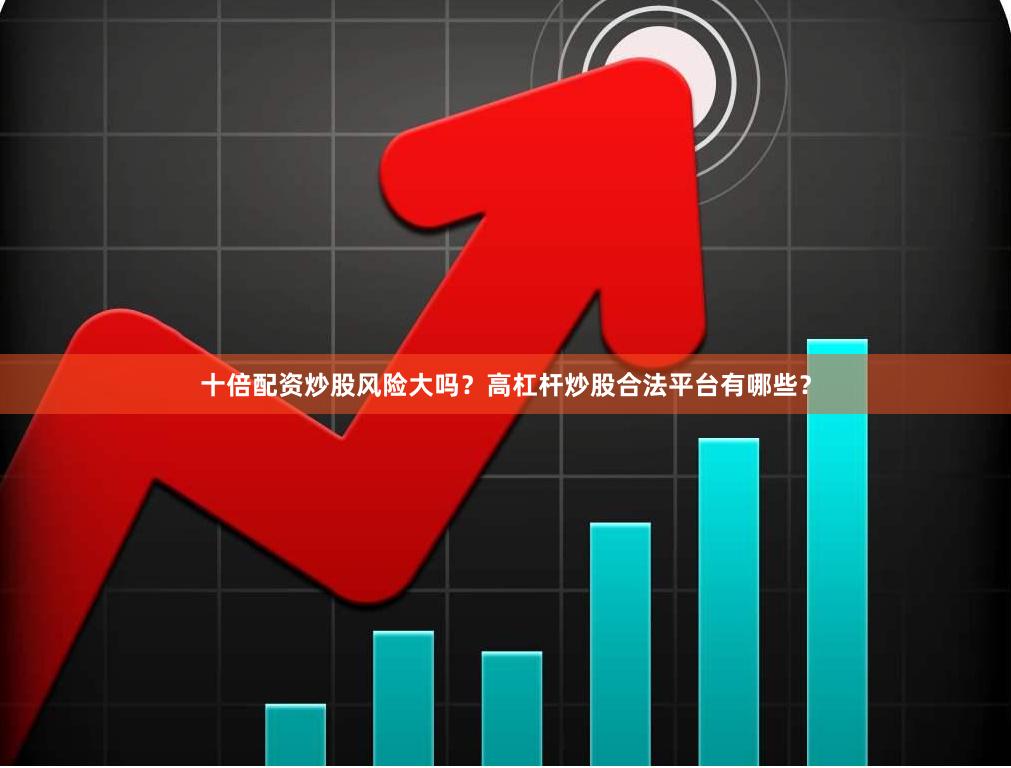 十倍配资炒股风险大吗？高杠杆炒股合法平台有哪些？