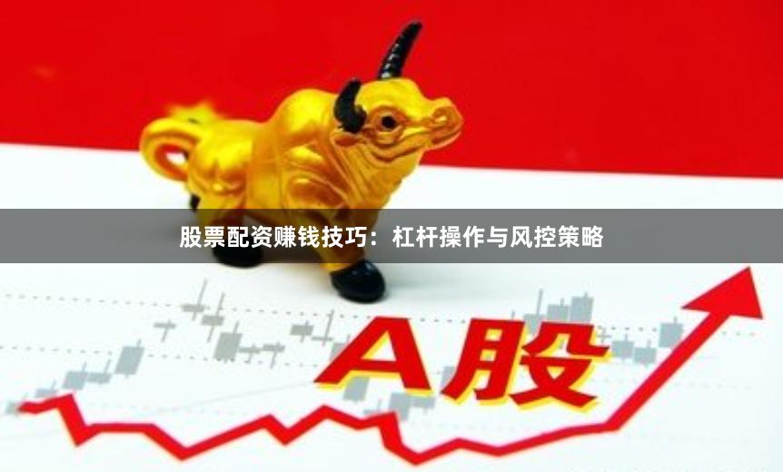 股票配资赚钱技巧：杠杆操作与风控策略