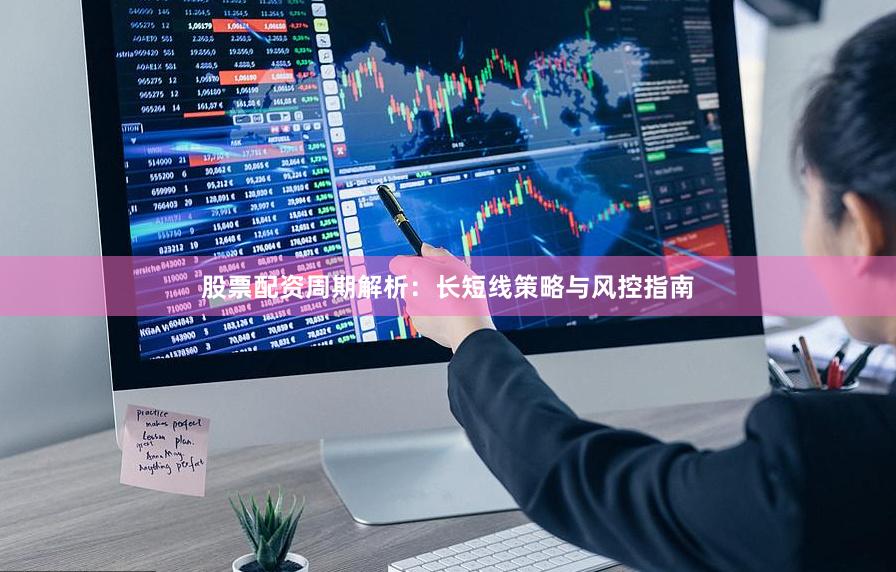 股票配资周期解析:长短线策略与风控指南