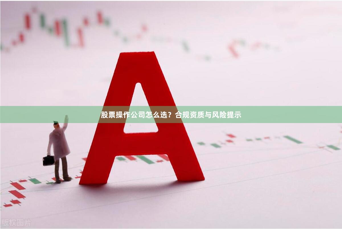 股票操作公司怎么选？合规资质与风险提示