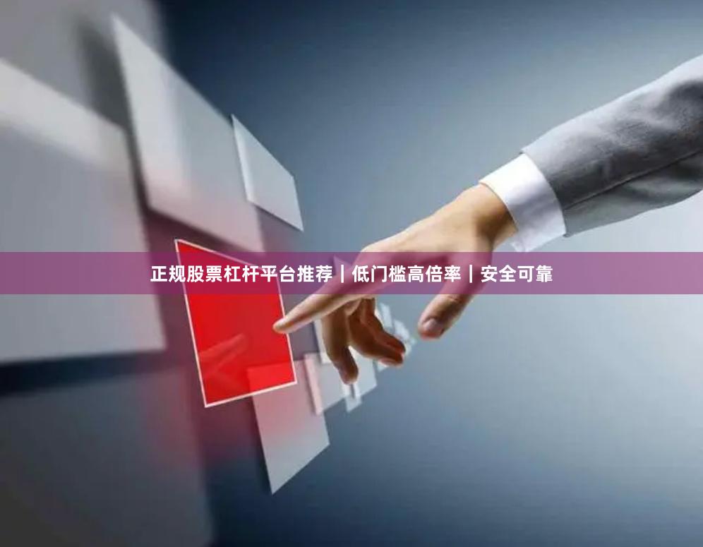 正规股票杠杆平台推荐|低门槛高倍率|安全可靠
