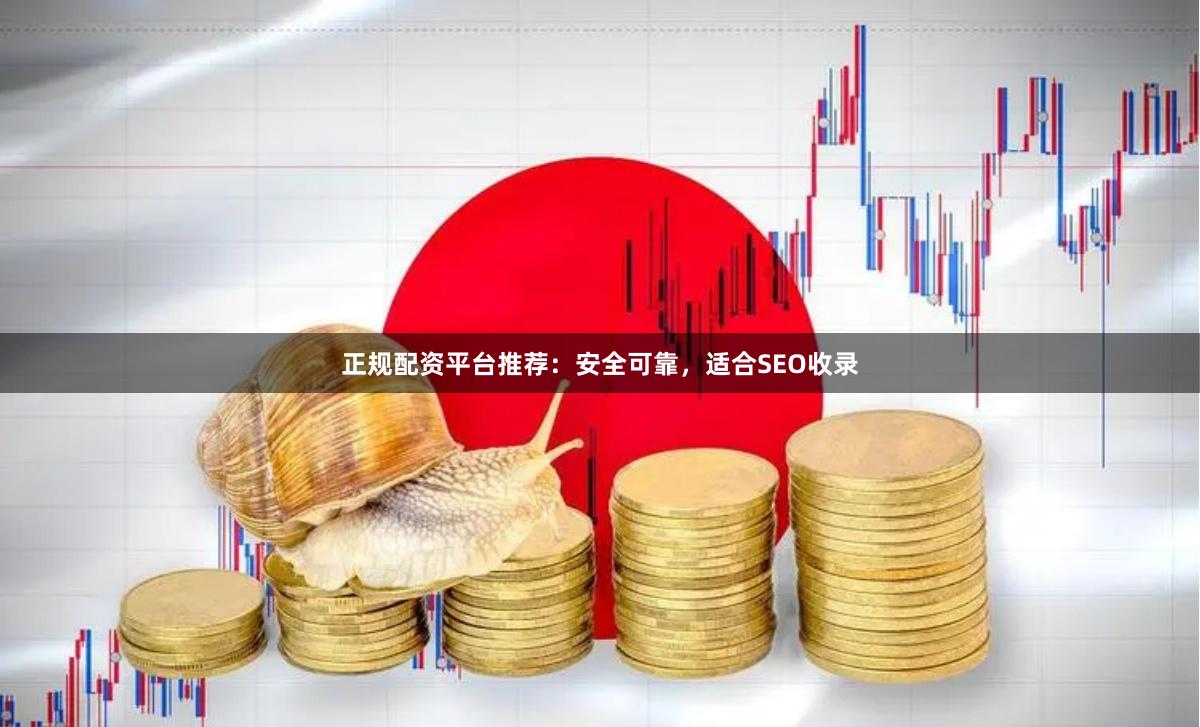 正规配资平台推荐:安全可靠,适合SEO收录